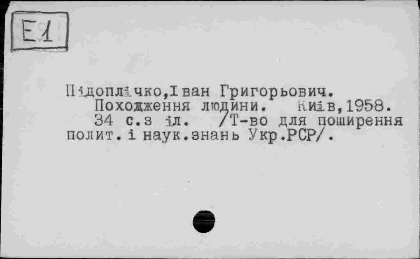 ﻿ІІілоплічко,Іван Григорьевич.
Походження людини. Київ,1958.
34 с.з іл. /T-во для поширення полит, і наук.знань Укр.РСР/.